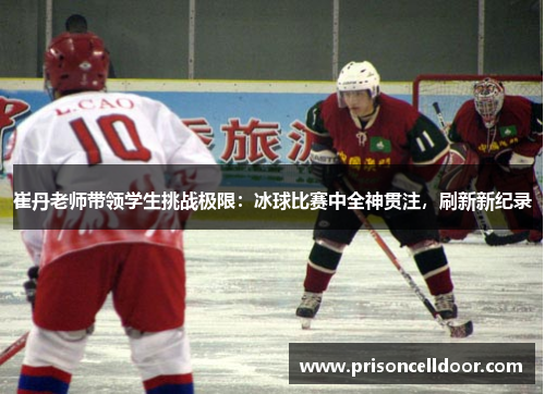 崔丹老师带领学生挑战极限：冰球比赛中全神贯注，刷新新纪录