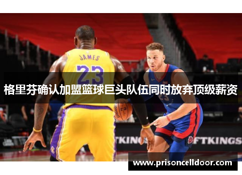 格里芬确认加盟篮球巨头队伍同时放弃顶级薪资