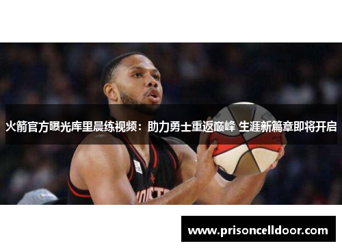 火箭官方曝光库里晨练视频：助力勇士重返巅峰 生涯新篇章即将开启